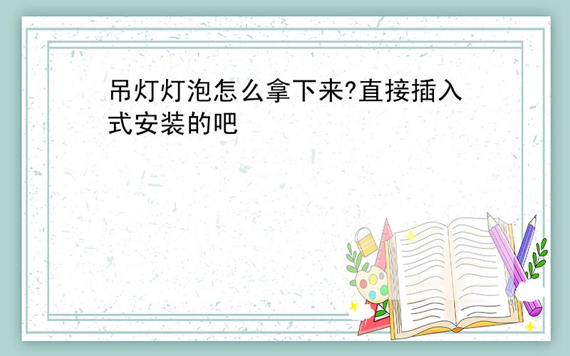 吊灯灯泡怎么拿下来?直接插入式安装的吧