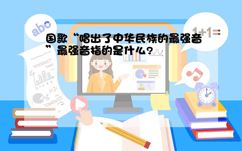 国歌“唱出了中华民族的最强音”最强音指的是什么?