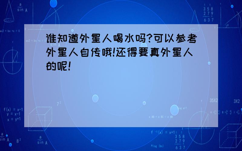 谁知道外星人喝水吗?可以参考外星人自传哦!还得要真外星人的呢！