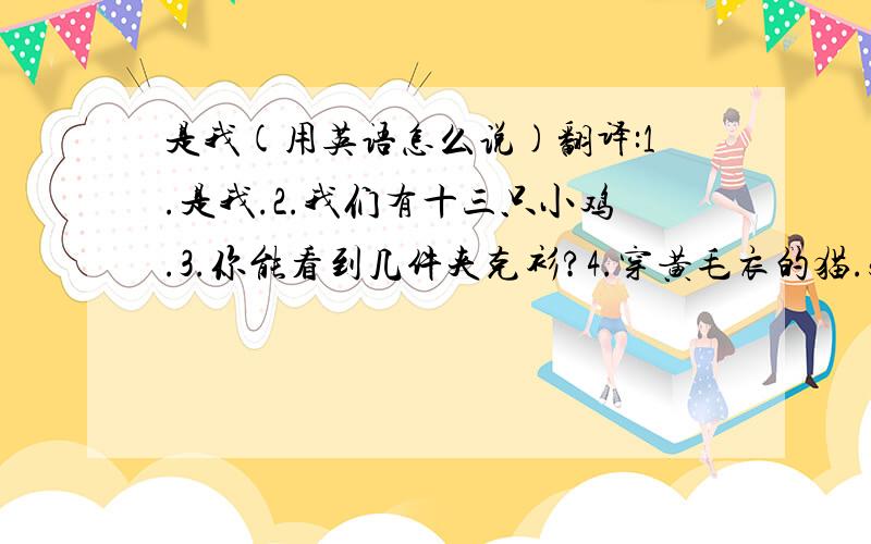 是我(用英语怎么说)翻译:1.是我.2.我们有十三只小鸡.3.你能看到几件夹克衫?4.穿黄毛衣的猫.5.穿蓝夹克的狗.6