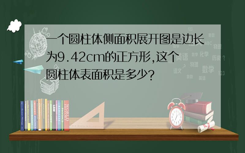 一个圆柱体侧面积展开图是边长为9.42cm的正方形,这个圆柱体表面积是多少?