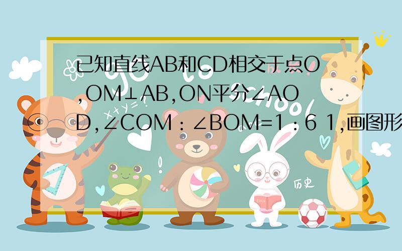 已知直线AB和CD相交于点O,OM⊥AB,ON平分∠AOD,∠COM：∠BOM=1：6 1,画图形 2,求 ∠AON的度