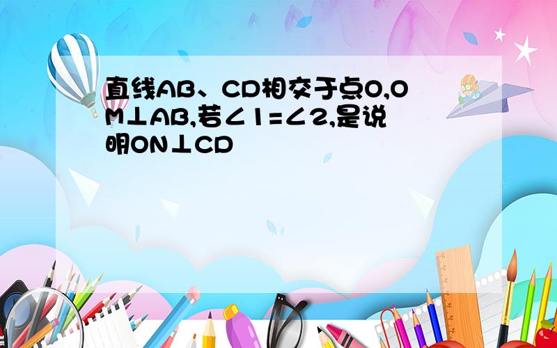 直线AB、CD相交于点O,OM⊥AB,若∠1=∠2,是说明ON⊥CD