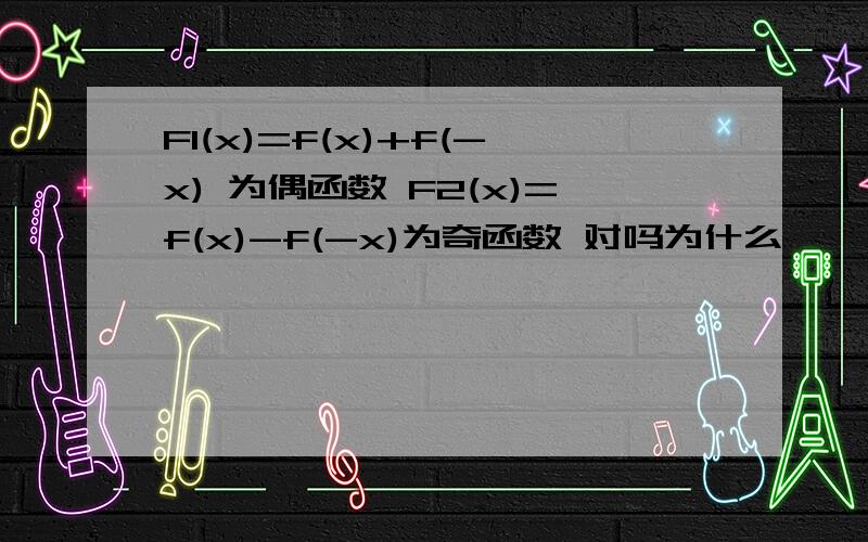 F1(x)=f(x)+f(-x) 为偶函数 F2(x)=f(x)-f(-x)为奇函数 对吗为什么