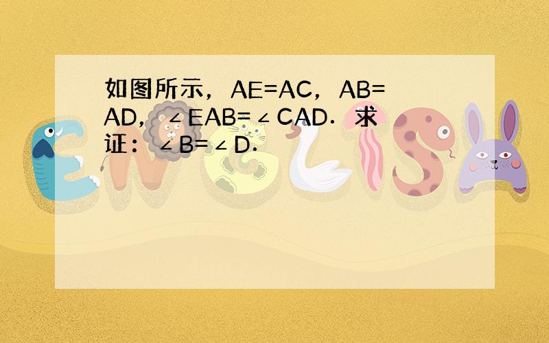 如图所示，AE=AC，AB=AD，∠EAB=∠CAD．求证：∠B=∠D．