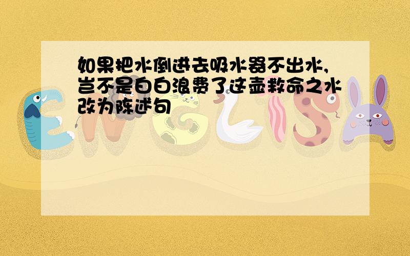 如果把水倒进去吸水器不出水,岂不是白白浪费了这壶救命之水改为陈述句