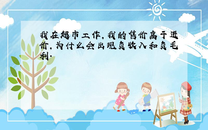 我在超市工作,我的售价高于进价,为什么会出现负收入和负毛利.