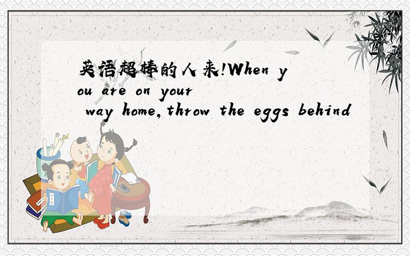 英语超棒的人来!When you are on your way home,throw the eggs behind