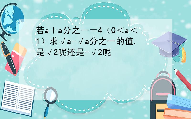 若a＋a分之一＝4（0＜a＜1）求√a-√a分之一的值.是√2呢还是-√2呢