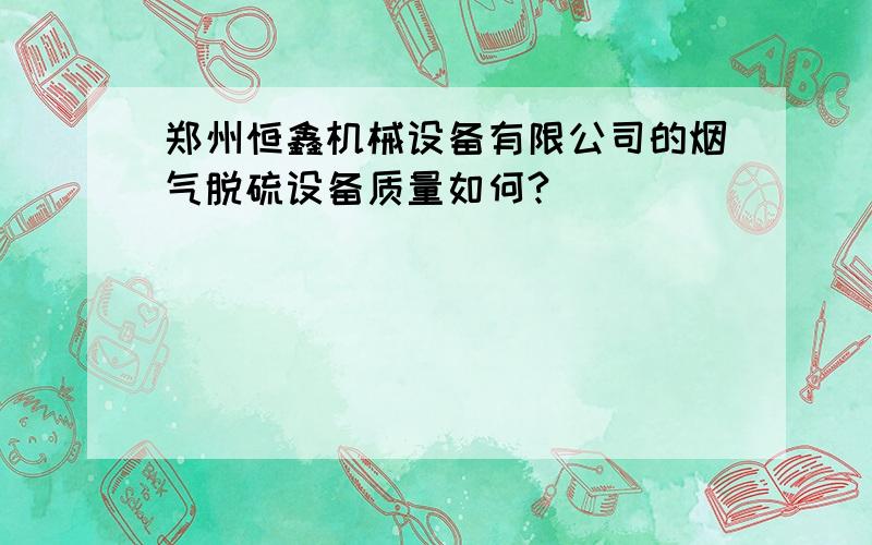 郑州恒鑫机械设备有限公司的烟气脱硫设备质量如何?