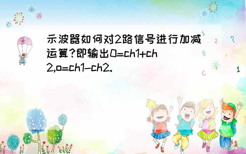 示波器如何对2路信号进行加减运算?即输出0=ch1+ch2,o=ch1-ch2.