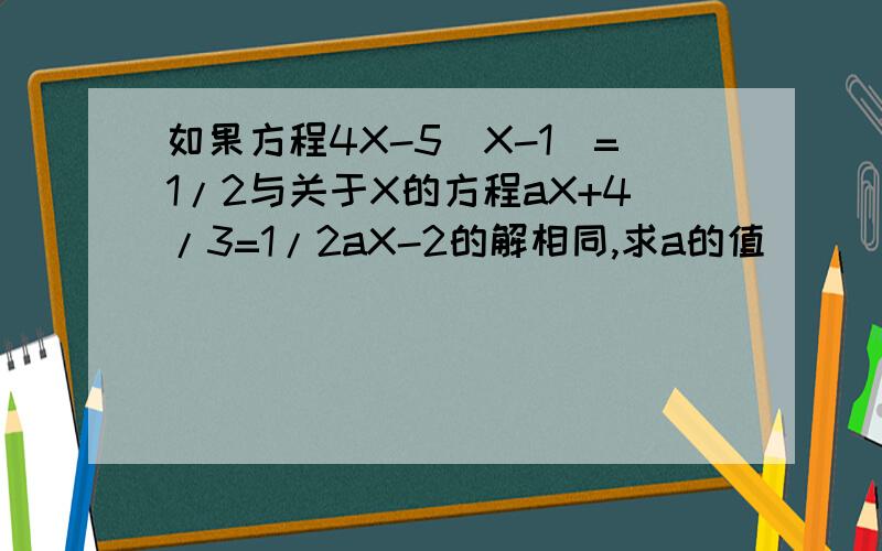 如果方程4X-5（X-1）=1/2与关于X的方程aX+4/3=1/2aX-2的解相同,求a的值