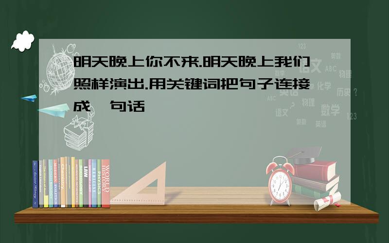 明天晚上你不来.明天晚上我们照样演出.用关键词把句子连接成一句话