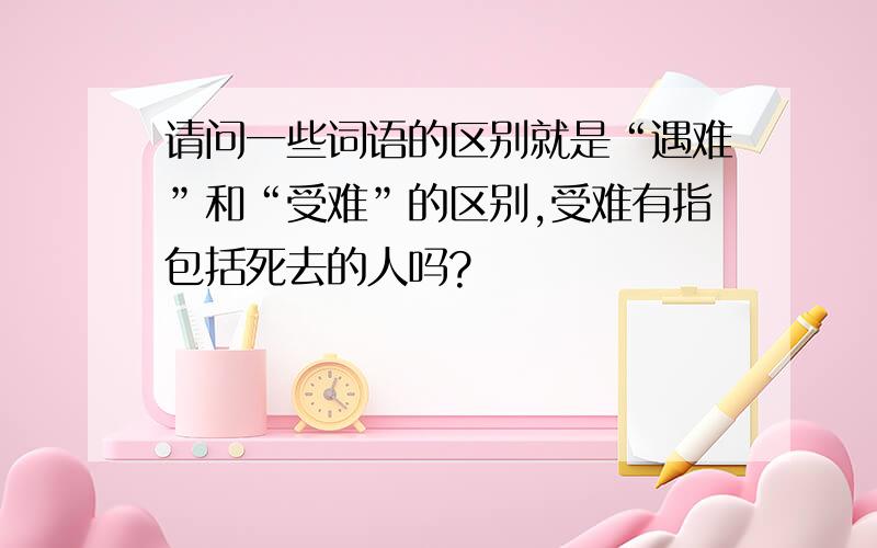 请问一些词语的区别就是“遇难”和“受难”的区别,受难有指包括死去的人吗?