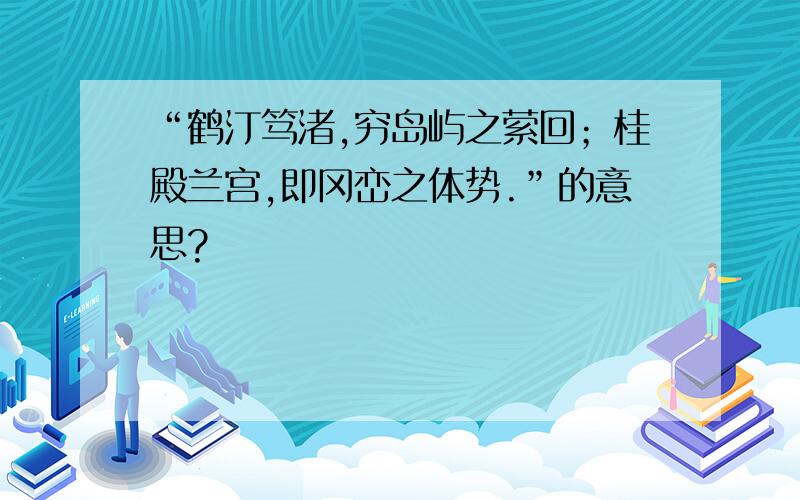 “鹤汀笃渚,穷岛屿之萦回；桂殿兰宫,即冈峦之体势.”的意思?