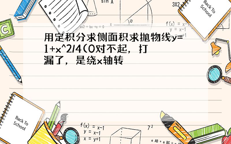 用定积分求侧面积求抛物线y=1+x^2/4(0对不起，打漏了，是绕x轴转