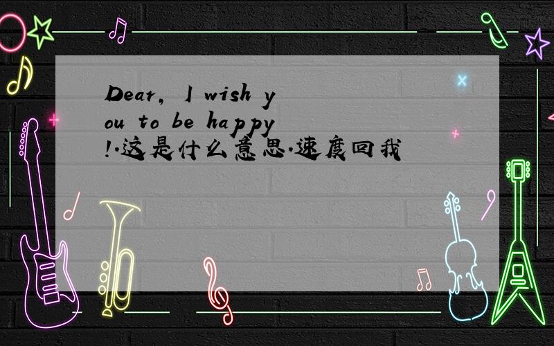 Dear, I wish you to be happy!.这是什么意思.速度回我