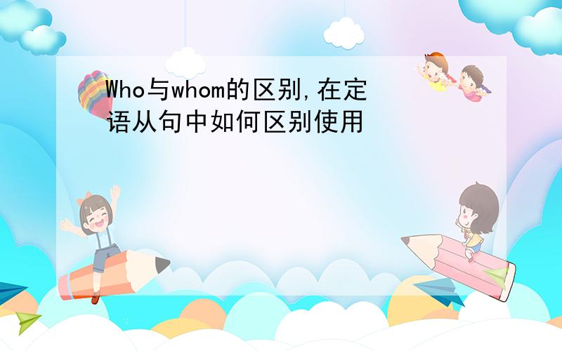 Who与whom的区别,在定语从句中如何区别使用