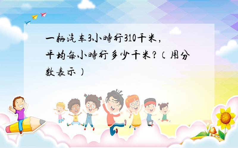 一辆汽车3小时行310千米，平均每小时行多少千米？（用分数表示）