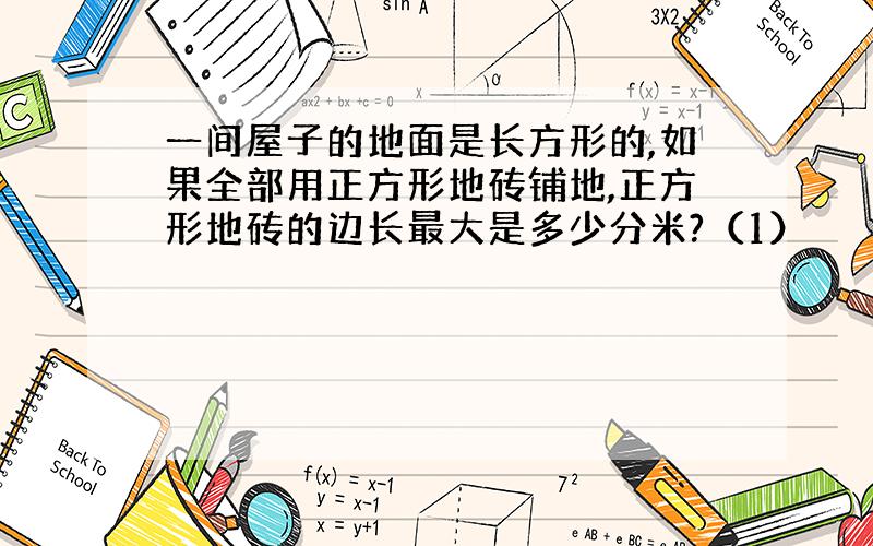 一间屋子的地面是长方形的,如果全部用正方形地砖铺地,正方形地砖的边长最大是多少分米?（1）