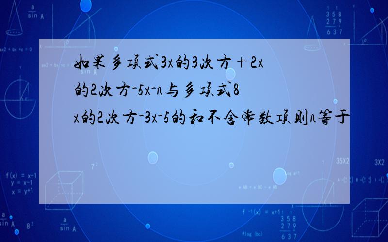 如果多项式3x的3次方+2x的2次方-5x-n与多项式8x的2次方-3x-5的和不含常数项则n等于