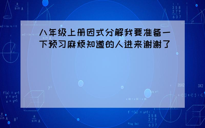 八年级上册因式分解我要准备一下预习麻烦知道的人进来谢谢了