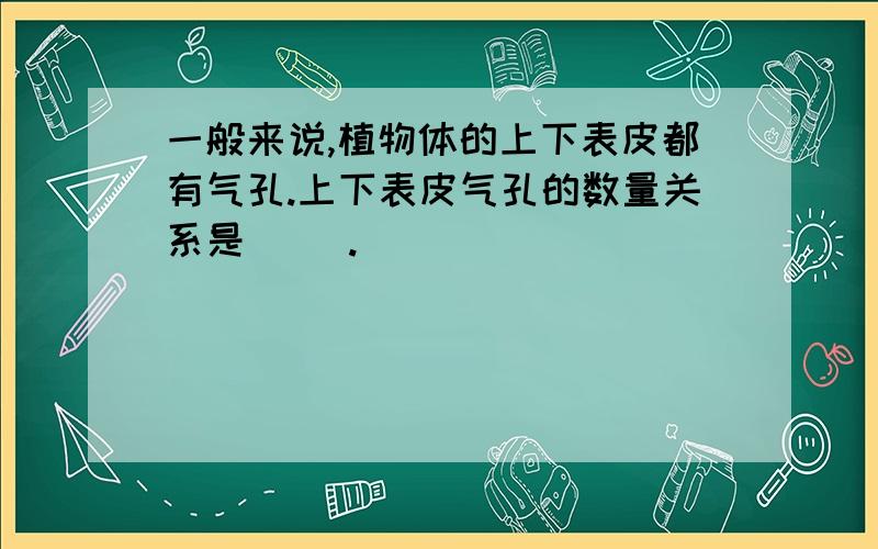 一般来说,植物体的上下表皮都有气孔.上下表皮气孔的数量关系是( ).