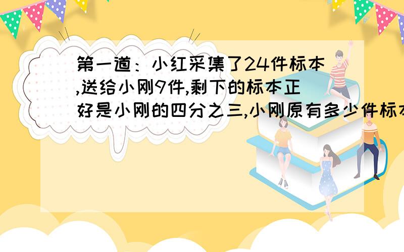 第一道：小红采集了24件标本,送给小刚9件,剩下的标本正好是小刚的四分之三,小刚原有多少件标本?