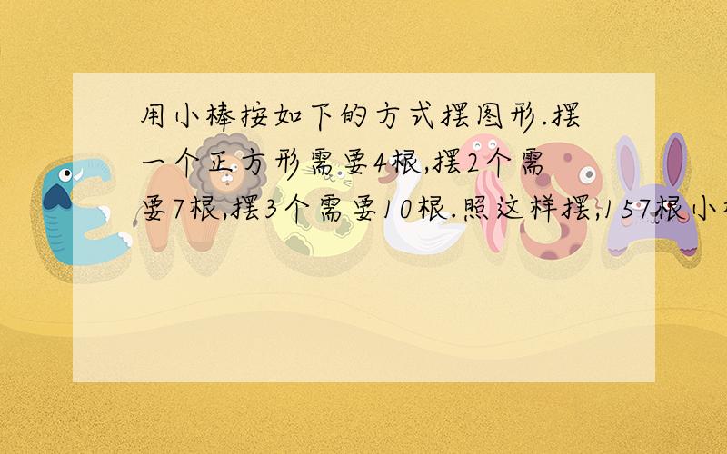 用小棒按如下的方式摆图形.摆一个正方形需要4根,摆2个需要7根,摆3个需要10根.照这样摆,157根小棒可以摆成几个正方