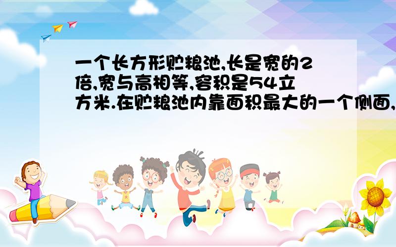 一个长方形贮粮池,长是宽的2倍,宽与高相等,容积是54立方米.在贮粮池内靠面积最大的一个侧面,最大地堆一个