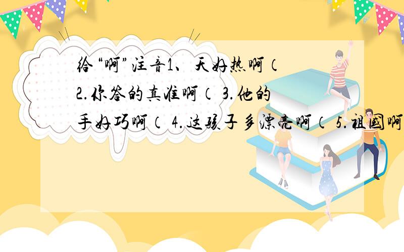 给“啊”注音1、天好热啊（ 2.你答的真准啊（ 3.他的手好巧啊（ 4.这孩子多漂亮啊（ 5.祖国啊（ ）,你永远在我心