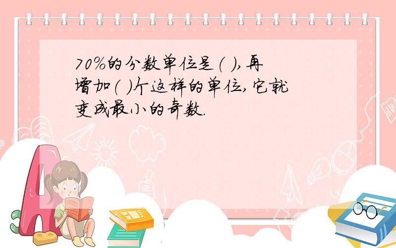 70%的分数单位是（ ）,再增加（ ）个这样的单位,它就变成最小的奇数.