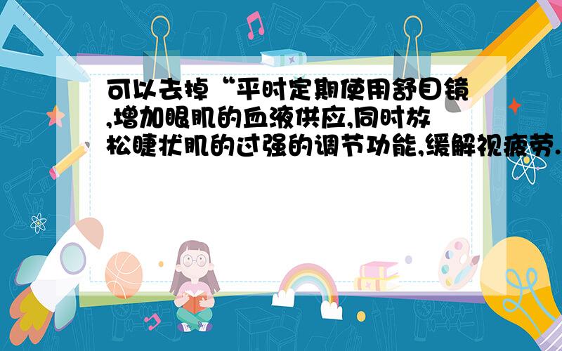 可以去掉“平时定期使用舒目镜,增加眼肌的血液供应,同时放松睫状肌的过强的调节功能,缓解视疲劳.