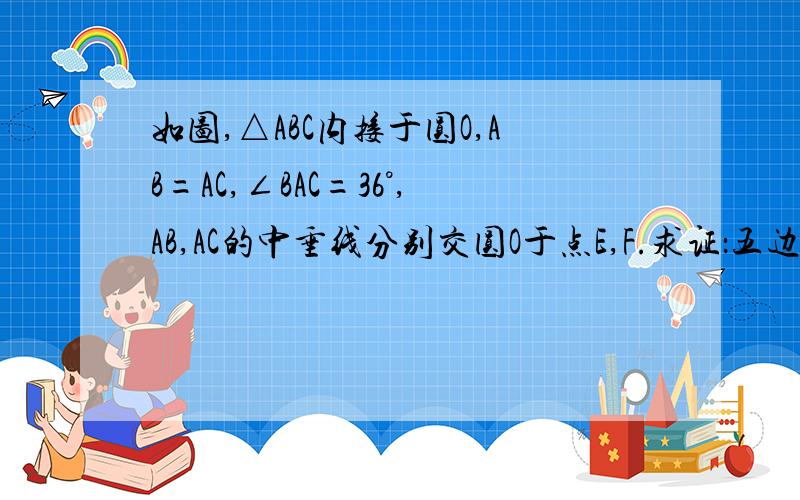 如图,△ABC内接于圆O,AB=AC,∠BAC=36°,AB,AC的中垂线分别交圆O于点E,F.求证：五边形AEBCF是