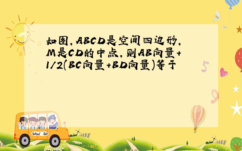 如图,ABCD是空间四边形,M是CD的中点,则AB向量+1/2(BC向量+BD向量)等于