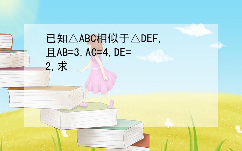 已知△ABC相似于△DEF,且AB=3,AC=4,DE=2,求