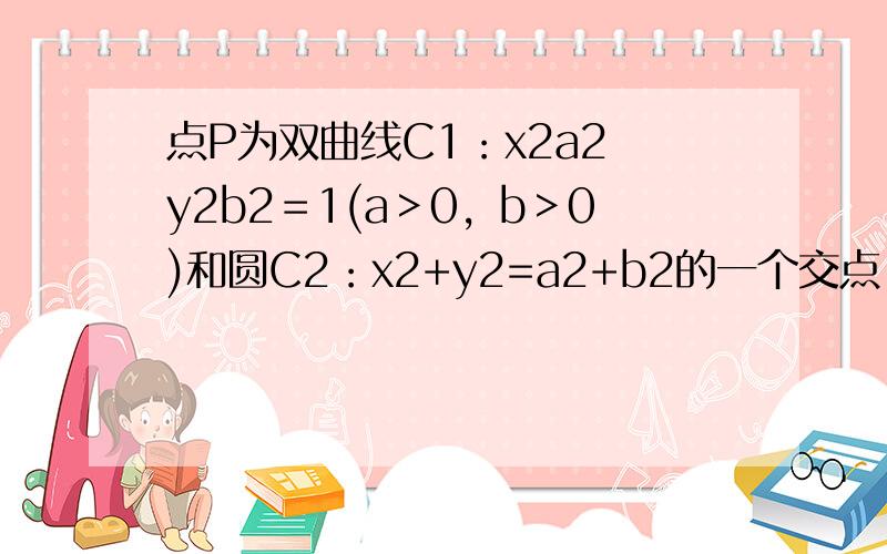 点P为双曲线C1：x2a2−y2b2＝1(a＞0，b＞0)和圆C2：x2+y2=a2+b2的一个交点，且2∠PF1F2=