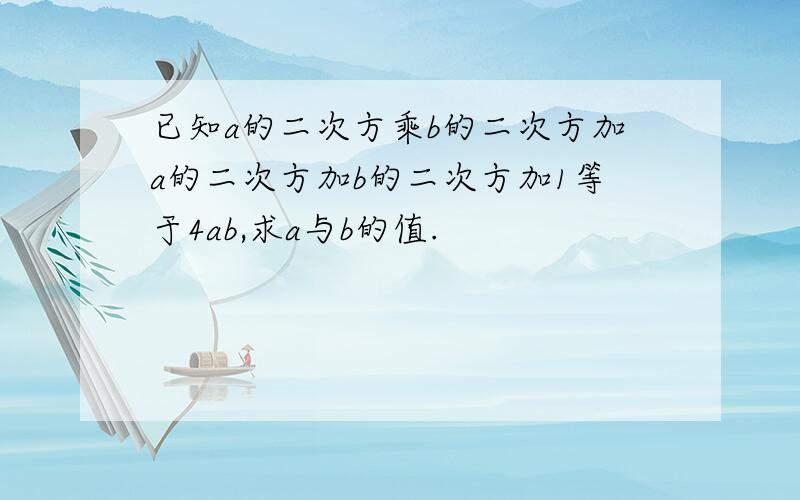 已知a的二次方乘b的二次方加a的二次方加b的二次方加1等于4ab,求a与b的值.