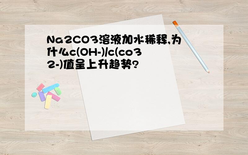 Na2CO3溶液加水稀释,为什么c(OH-)/c(co32-)值呈上升趋势?