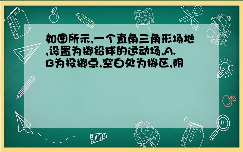 如图所示,一个直角三角形场地,设置为掷铅球的运动场,A.B为投掷点,空白处为掷区,阴