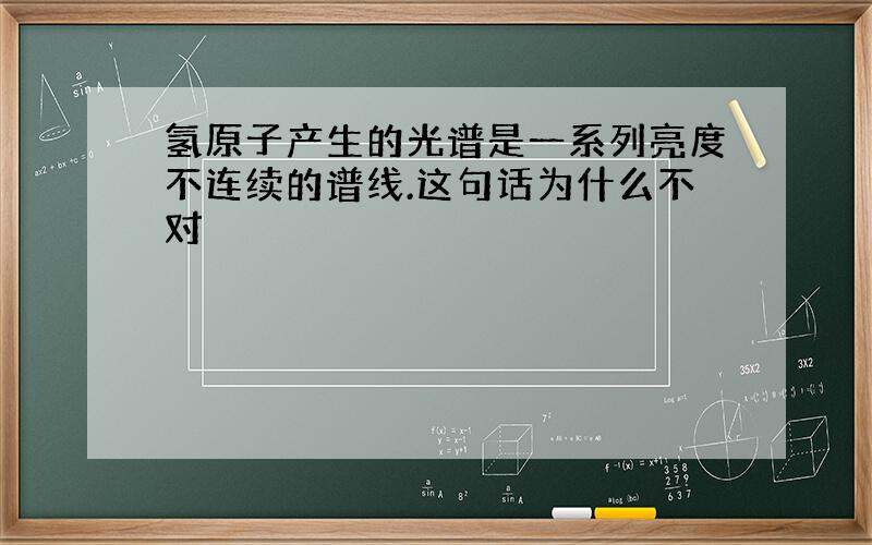 氢原子产生的光谱是一系列亮度不连续的谱线.这句话为什么不对