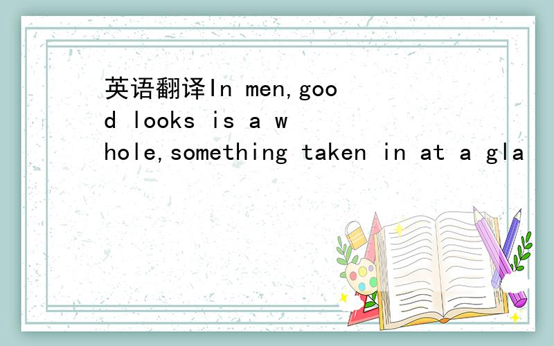 英语翻译In men,good looks is a whole,something taken in at a gla