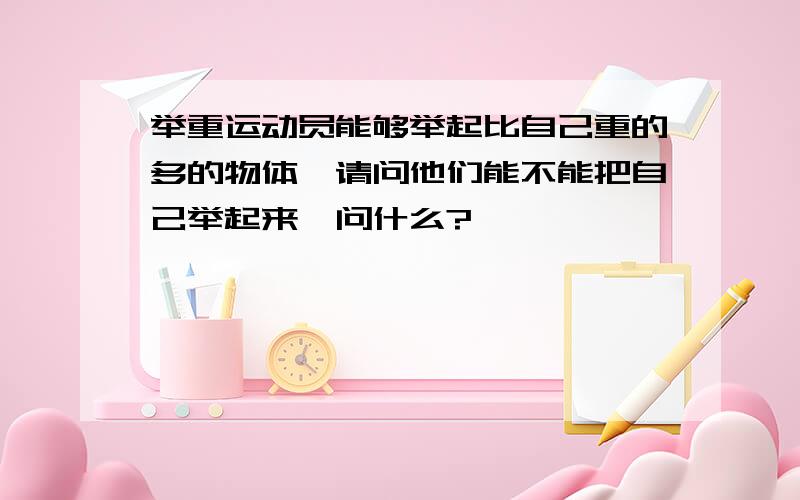 举重运动员能够举起比自己重的多的物体,请问他们能不能把自己举起来,问什么?