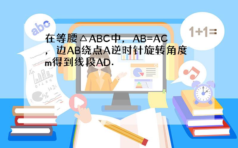 在等腰△ABC中，AB=AC，边AB绕点A逆时针旋转角度m得到线段AD．