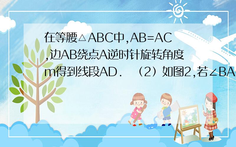 在等腰△ABC中,AB=AC,边AB绕点A逆时针旋转角度m得到线段AD． （2）如图2,若∠BAC