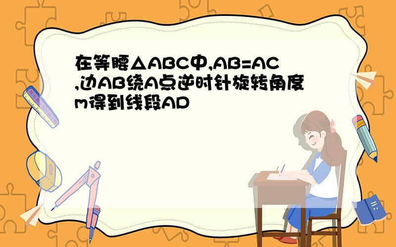 在等腰△ABC中,AB=AC,边AB绕A点逆时针旋转角度m得到线段AD