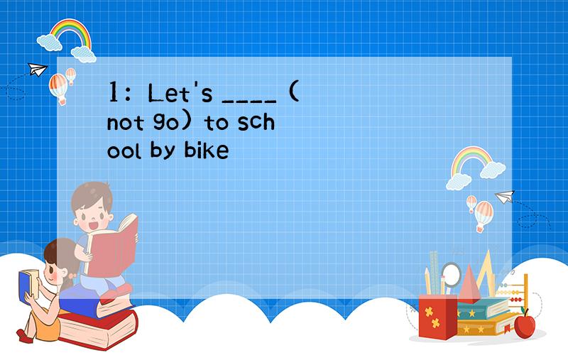 1：Let's ____ (not go) to school by bike