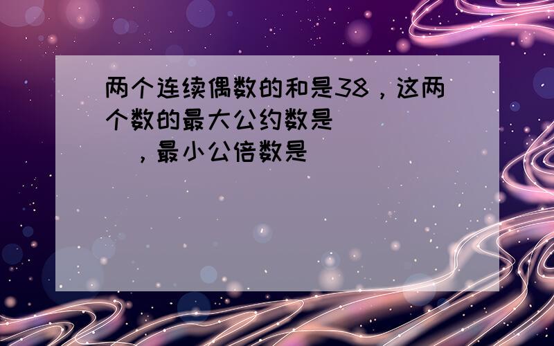 两个连续偶数的和是38，这两个数的最大公约数是______，最小公倍数是______．