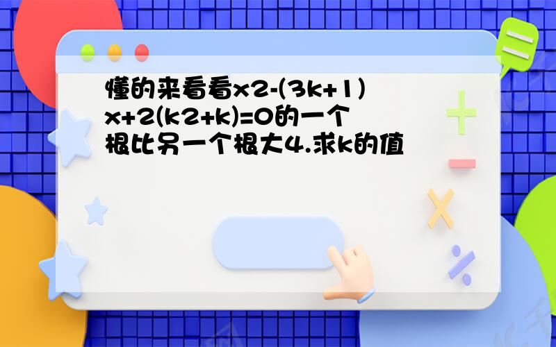 懂的来看看x2-(3k+1)x+2(k2+k)=0的一个根比另一个根大4.求k的值