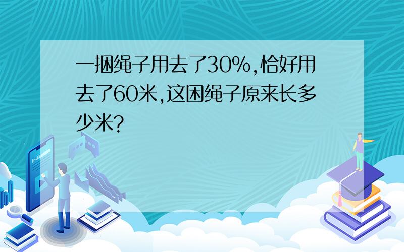 一捆绳子用去了30%,恰好用去了60米,这困绳子原来长多少米?